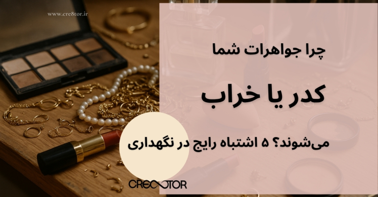 چرا جواهرات شما کدر یا خراب می‌شوند؟ ۵ اشتباه رایج در نگهداری