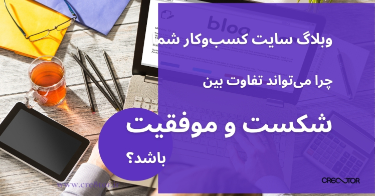 وبلاگ سایت کسب‌وکار شما چرا می‌تواند تفاوت بین شکست و موفقیت باشد؟